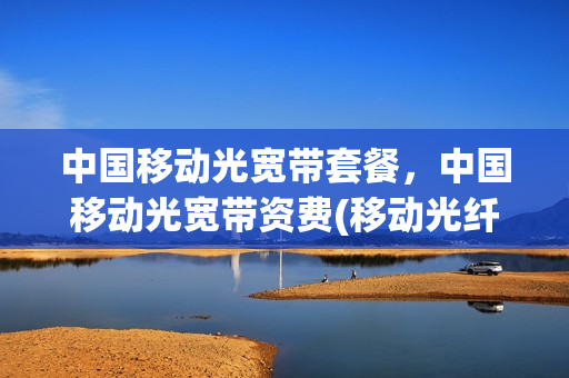 中国移动光宽带套餐，中国移动光宽带资费(移动光纤宽带套餐价格表2020年)
