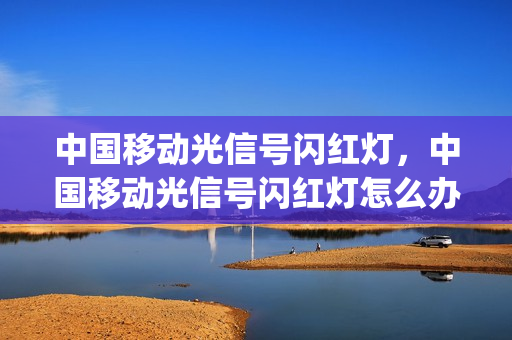 中国移动光信号闪红灯，中国移动光信号闪红灯怎么办(中国移动光信号显示红灯怎么回事)