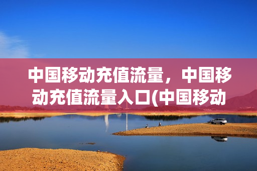 中国移动充值流量，中国移动充值流量入口(中国移动网上营业厅充值流量)