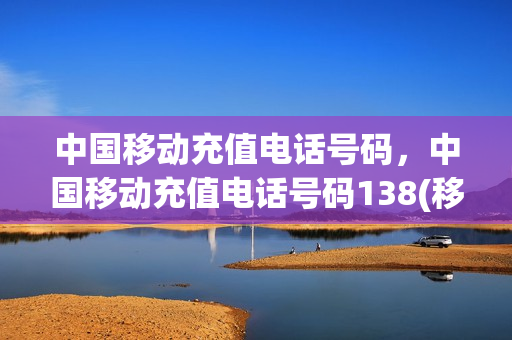 中国移动充值电话号码，中国移动充值电话号码138(移动手机充值号码13800)