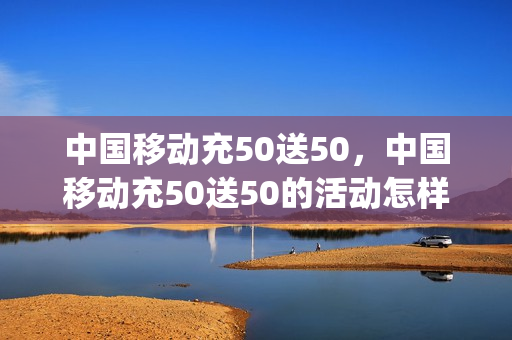 中国移动充50送50，中国移动充50送50的活动怎样查询参没参加成功(移动交50送50详情)