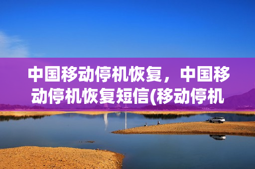 中国移动停机恢复，中国移动停机恢复短信(移动停机期间收到的短信可以恢复吗)