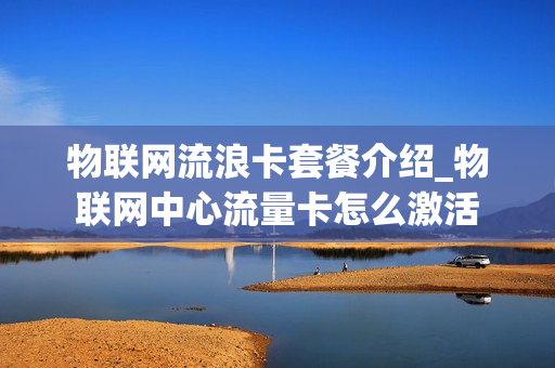 物联网流浪卡套餐介绍_物联网中心流量卡怎么激活