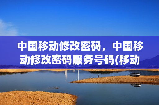 中国移动修改密码，中国移动修改密码服务号码(移动用户修改服务密码)