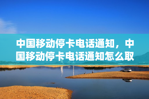 中国移动停卡电话通知，中国移动停卡电话通知怎么取消(移动卡局停)