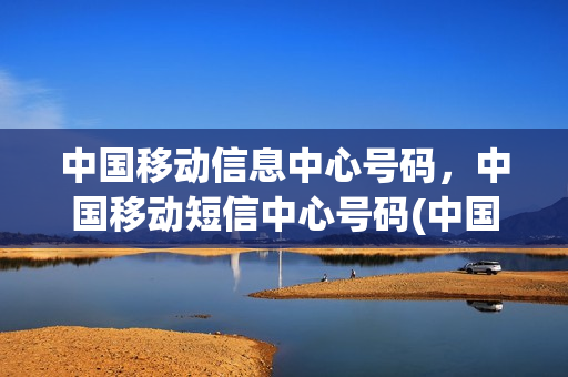中国移动信息中心号码，中国移动短信中心号码(中国移动手机信息中心号码是多少)