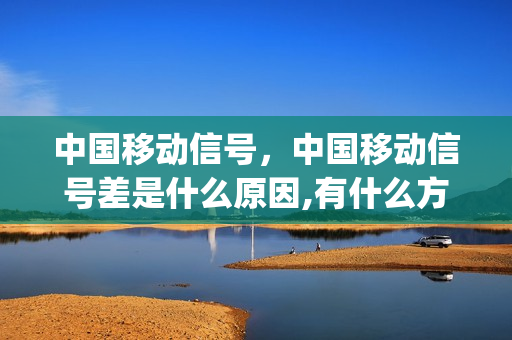 中国移动信号，中国移动信号差是什么原因,有什么方法解决(中国移动信号弱怎么回事)
