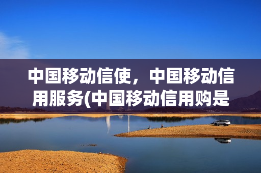 中国移动信使，中国移动信用服务(中国移动信用购是怎么回事)