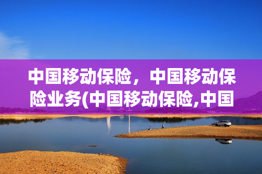 中国移动保险，中国移动保险业务(中国移动保险,中国移动保险业务的区别)