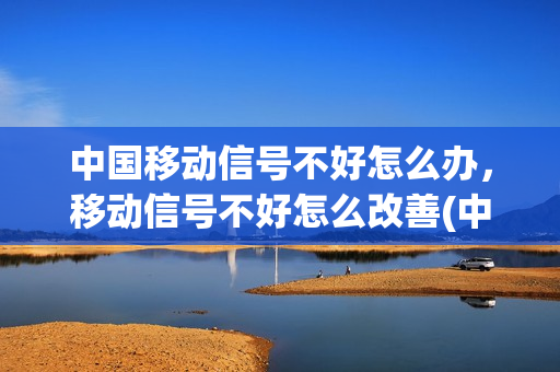 中国移动信号不好怎么办，移动信号不好怎么改善(中国移动信号弱是什么原因)