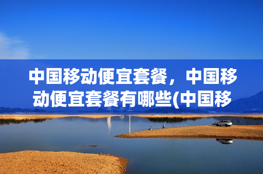 中国移动便宜套餐，中国移动便宜套餐有哪些(中国移动便宜套餐,中国移动便宜套餐有哪些不同)