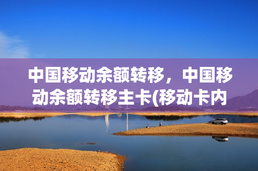 中国移动余额转移，中国移动余额转移主卡(移动卡内余额转移)