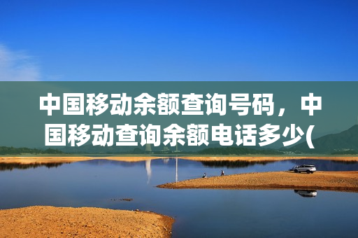 中国移动余额查询号码，中国移动查询余额电话多少(中国移动手机余额查询电话)