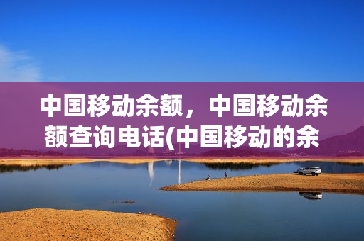 中国移动余额，中国移动余额查询电话(中国移动的余额查询)