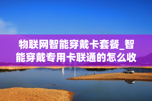 物联网智能穿戴卡套餐_智能穿戴专用卡联通的怎么收费