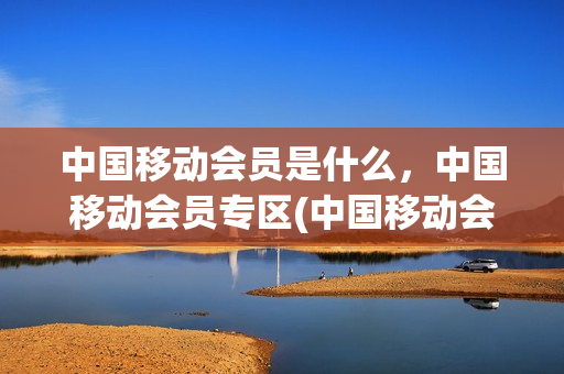 中国移动会员是什么，中国移动会员专区(中国移动会员收费吗)