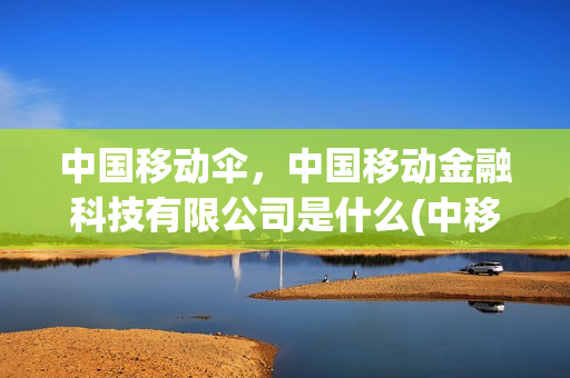 中国移动伞，中国移动金融科技有限公司是什么(中移动金融科技是国企么)