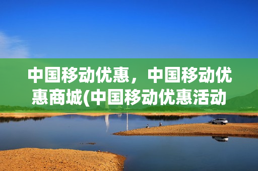 中国移动优惠，中国移动优惠商城(中国移动优惠活动)
