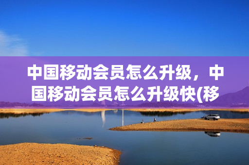 中国移动会员怎么升级，中国移动会员怎么升级快(移动怎么成vip会员)