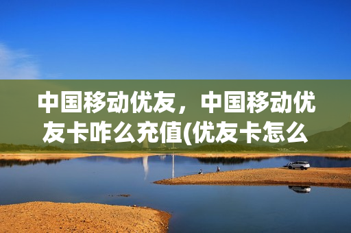 中国移动优友，中国移动优友卡咋么充值(优友卡怎么交话费)