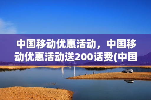 中国移动优惠活动，中国移动优惠活动送200话费(中国移动优惠活动,中国移动优惠活动送200话费吗)
