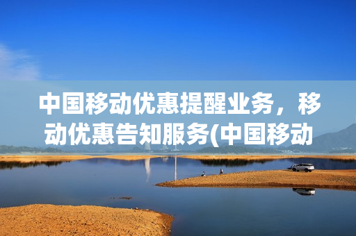 中国移动优惠提醒业务，移动优惠告知服务(中国移动优惠提醒业务,移动优惠告知服务什么意思)