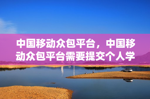 中国移动众包平台，中国移动众包平台需要提交个人学历证吗(移动众包薪酬怎么结算)