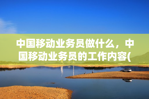中国移动业务员做什么，中国移动业务员的工作内容(移动业务员主要做什么)