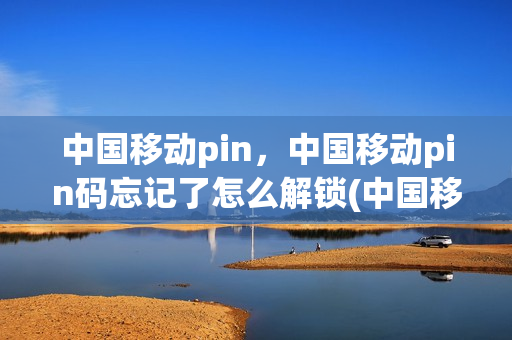 中国移动pin，中国移动pin码忘记了怎么解锁(中国移动pin码忘记了怎么办)