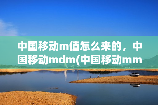 中国移动m值怎么来的，中国移动mdm(中国移动mm是啥意思)
