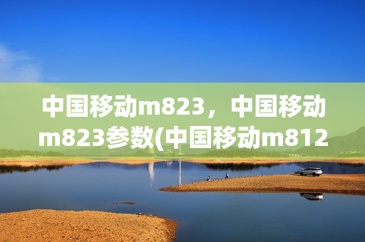 中国移动m823，中国移动m823参数(中国移动m812)