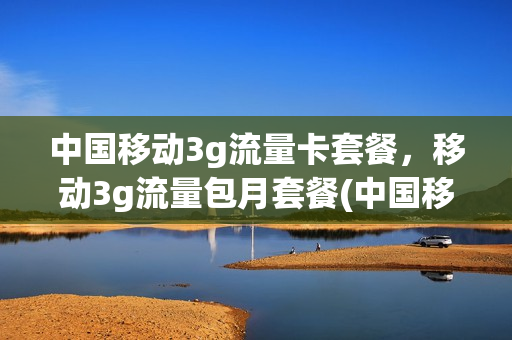 中国移动3g流量卡套餐，移动3g流量包月套餐(中国移动3g流量卡套餐,移动3g流量包月套餐怎么取消)