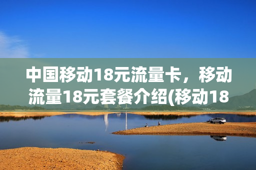 中国移动18元流量卡，移动流量18元套餐介绍(移动18元流量多少)