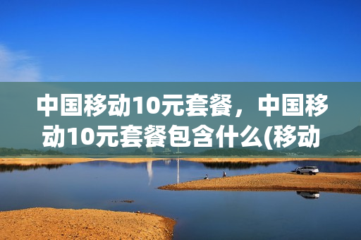 中国移动10元套餐，中国移动10元套餐包含什么(移动10元套餐内容简介)