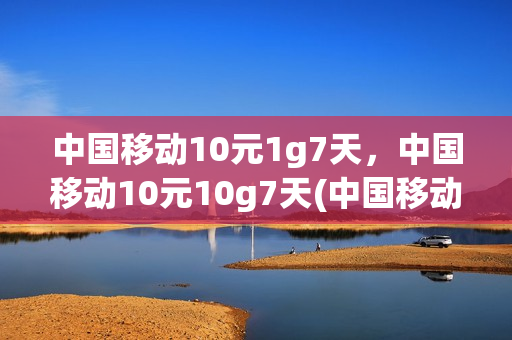 中国移动10元1g7天，中国移动10元10g7天(中国移动10元10g怎么回事)