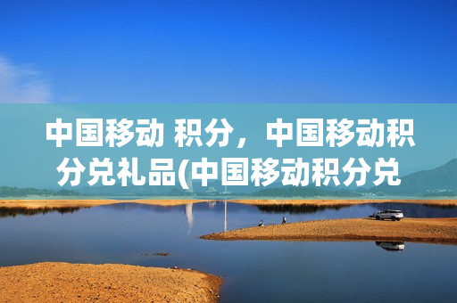 中国移动 积分，中国移动积分兑礼品(中国移动积分兑换礼品是真的吗)