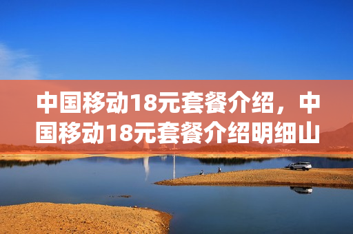 中国移动18元套餐介绍，中国移动18元套餐介绍明细山西晋中(中国移动18元套餐价格表)