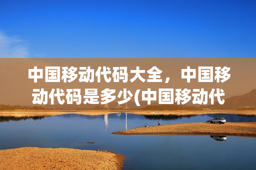 中国移动代码大全，中国移动代码是多少(中国移动代码大全,中国移动代码是多少位)