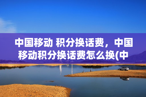 中国移动 积分换话费，中国移动积分换话费怎么换(中国移动积分换话费步骤)