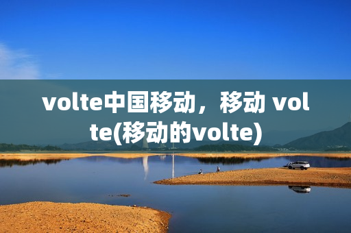 volte中国移动，移动 volte(移动的volte)