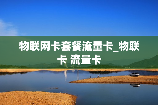 物联网卡套餐流量卡_物联卡 流量卡