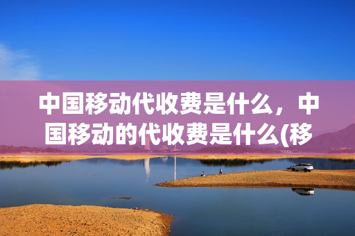 中国移动代收费是什么，中国移动的代收费是什么(移动公司的代收费是什么)