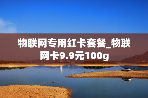 物联网专用红卡套餐_物联网卡9.9元100g