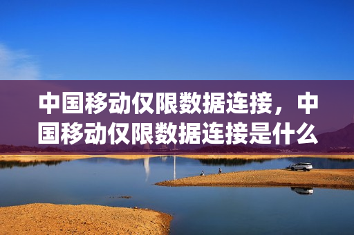 中国移动仅限数据连接，中国移动仅限数据连接是什么意思(仅限中国移动app内使用)