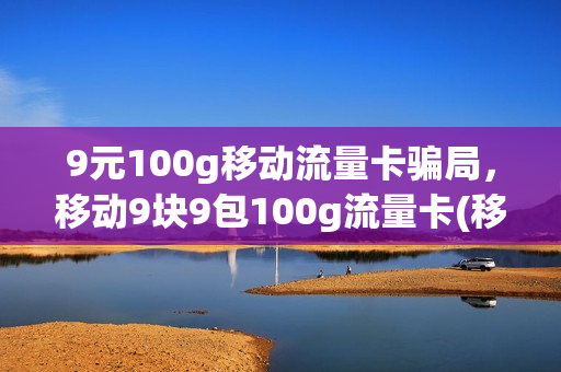 9元100g移动流量卡骗局，移动9块9包100g流量卡(移动9元流量卡怎么样)