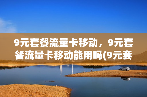 9元套餐流量卡移动，9元套餐流量卡移动能用吗(9元套餐流量卡移动,9元套餐流量卡移动能用吗)