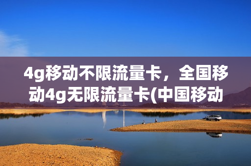 4g移动不限流量卡，全国移动4g无限流量卡(中国移动4g无限流量卡)