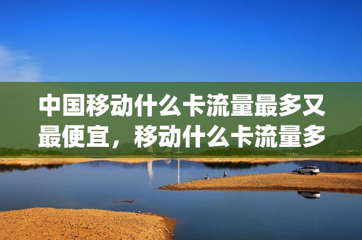 中国移动什么卡流量最多又最便宜，移动什么卡流量多又便宜2021(移动什么卡流量多还便宜)