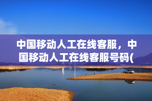中国移动人工在线客服，中国移动人工在线客服号码(中国移动人工客服号码是多少)
