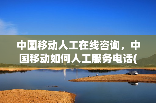 中国移动人工在线咨询，中国移动如何人工服务电话(中国移动人工服务号码是多少)
